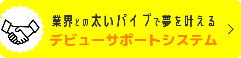 業界との太いパイプで夢を叶える!!デビューサポートシステム